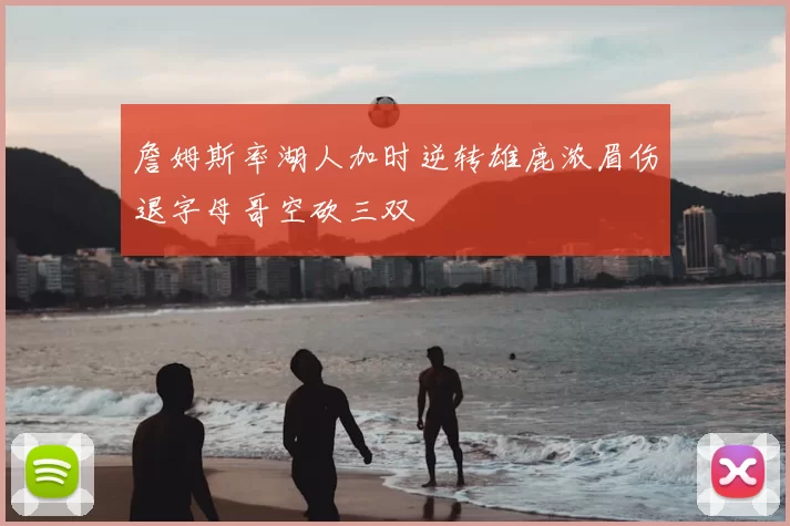 詹姆斯率湖人加时逆转雄鹿浓眉伤退字母哥空砍三双