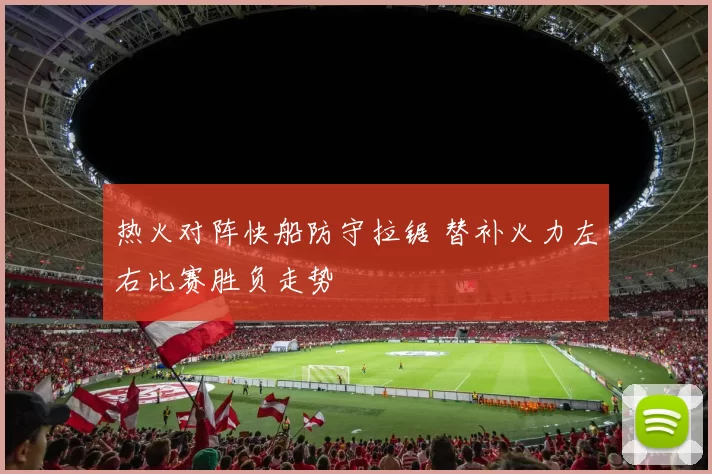 热火对阵快船防守拉锯 替补火力左右比赛胜负走势