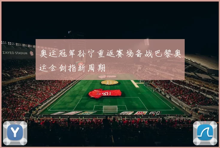 奥运冠军孙宁重返赛场备战巴黎奥运会剑指新周期