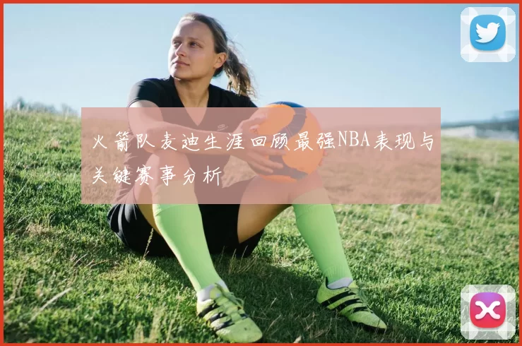 火箭队麦迪生涯回顾最强NBA表现与关键赛事分析