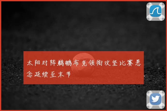 太阳对阵鹈鹕布克领衔攻坚比赛悬念延续至末节