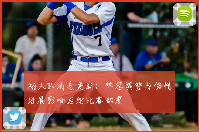 湖人队消息更新：阵容调整与伤情进展影响后续比赛部署