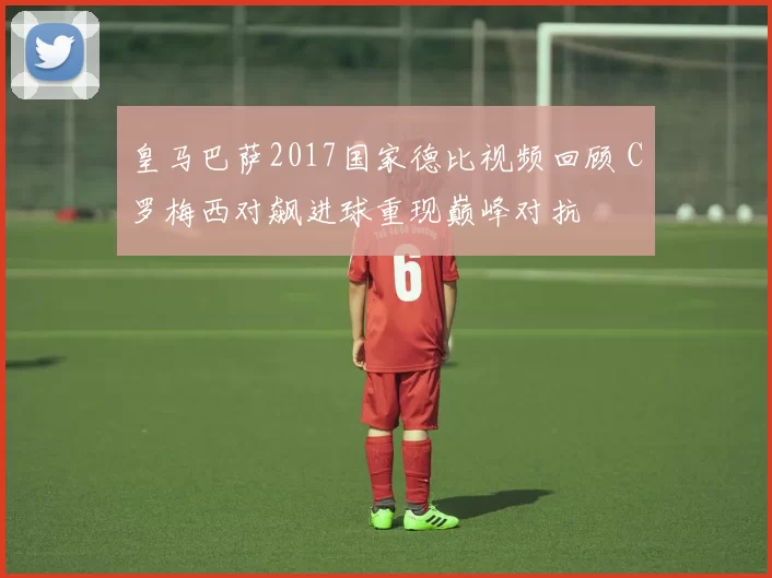 皇马巴萨2017国家德比视频回顾 C罗梅西对飙进球重现巅峰对抗