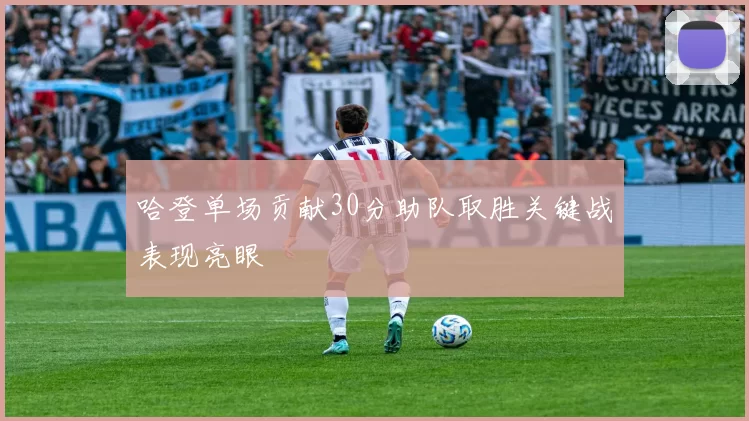 哈登单场贡献30分助队取胜关键战表现亮眼