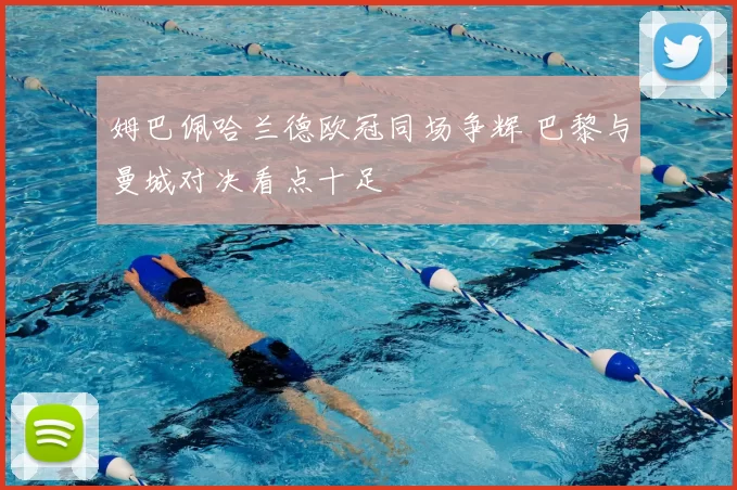 姆巴佩哈兰德欧冠同场争辉 巴黎与曼城对决看点十足