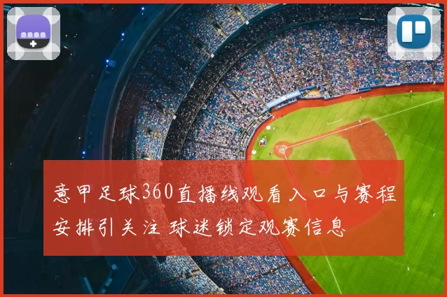 意甲足球360直播线观看入口与赛程安排引关注 球迷锁定观赛信息