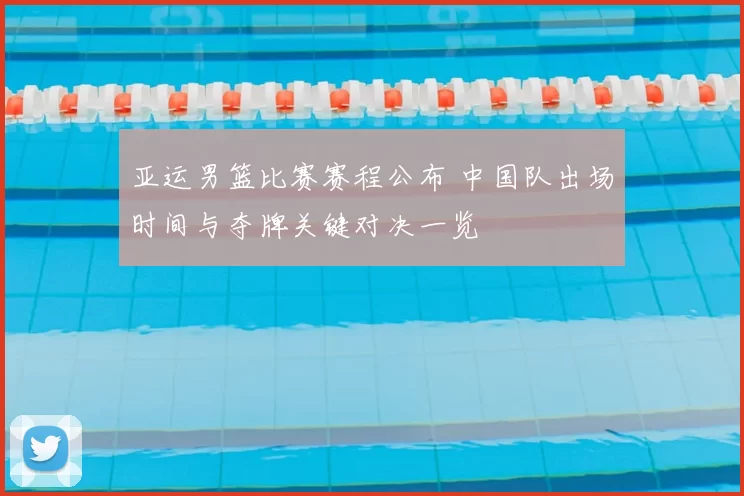 亚运男篮比赛赛程公布 中国队出场时间与夺牌关键对决一览