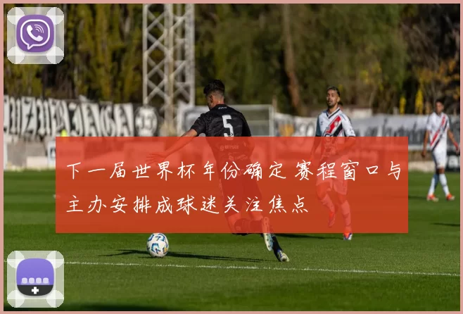 下一届世界杯年份确定 赛程窗口与主办安排成球迷关注焦点