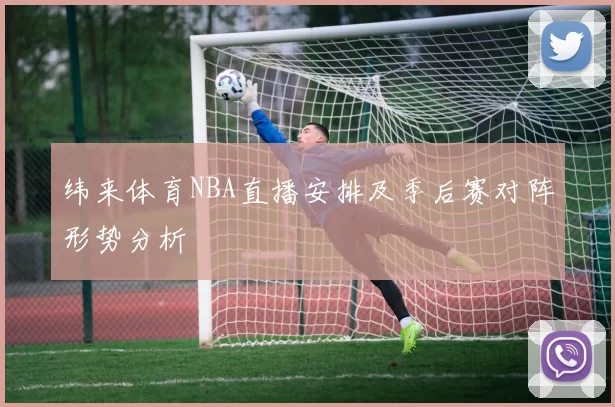 纬来体育NBA直播安排及季后赛对阵形势分析