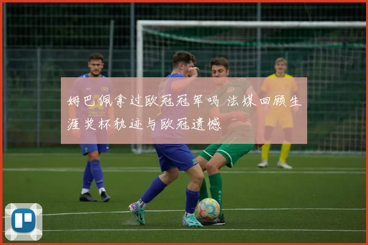 姆巴佩拿过欧冠冠军吗 法媒回顾生涯奖杯轨迹与欧冠遗憾