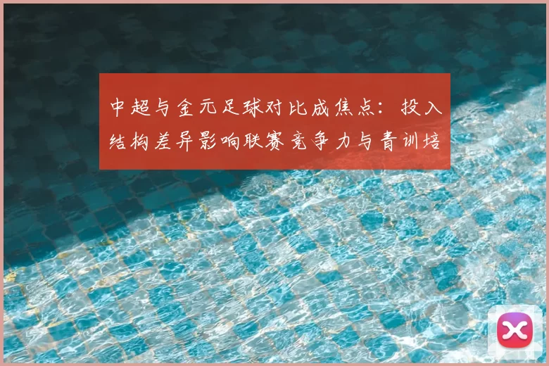 中超与金元足球对比成焦点：投入结构差异影响联赛竞争力与青训培养