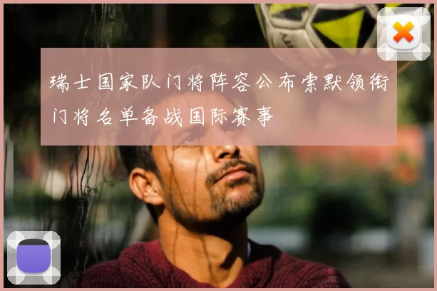 瑞士国家队门将阵容公布索默领衔门将名单备战国际赛事