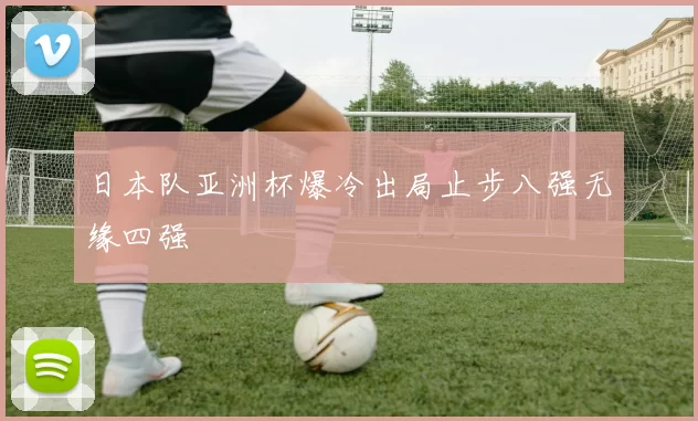 日本队亚洲杯爆冷出局止步八强无缘四强