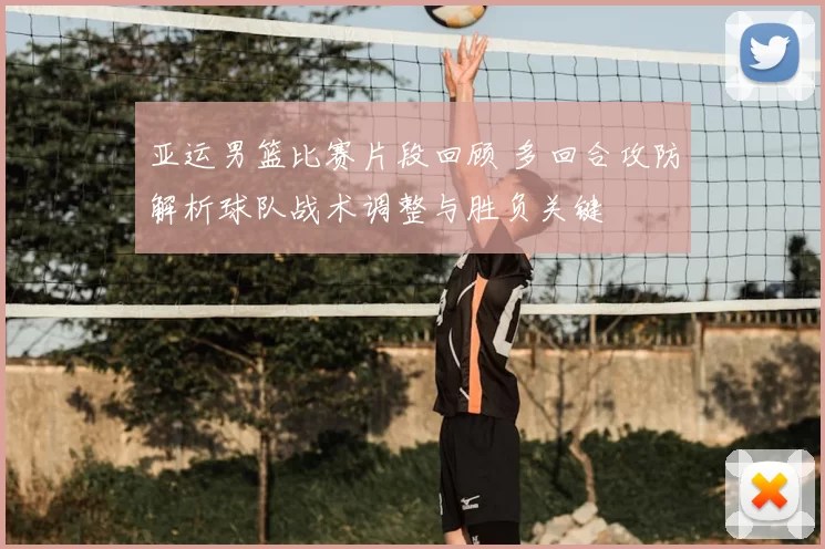 亚运男篮比赛片段回顾 多回合攻防解析球队战术调整与胜负关键