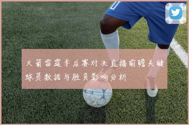 火箭雷霆季后赛对决直播前瞻关键球员数据与胜负影响分析