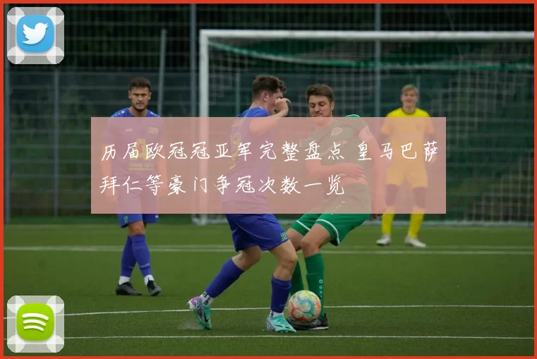 历届欧冠冠亚军完整盘点 皇马巴萨拜仁等豪门争冠次数一览