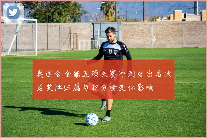 奥运会全能五项决赛冲刺分出名次后奖牌归属与积分榜变化影响