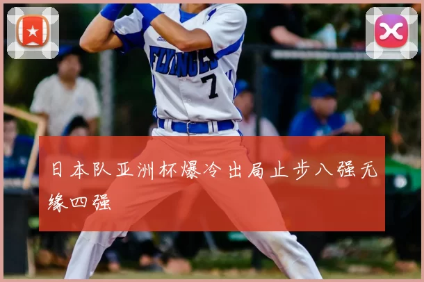 日本队亚洲杯爆冷出局止步八强无缘四强