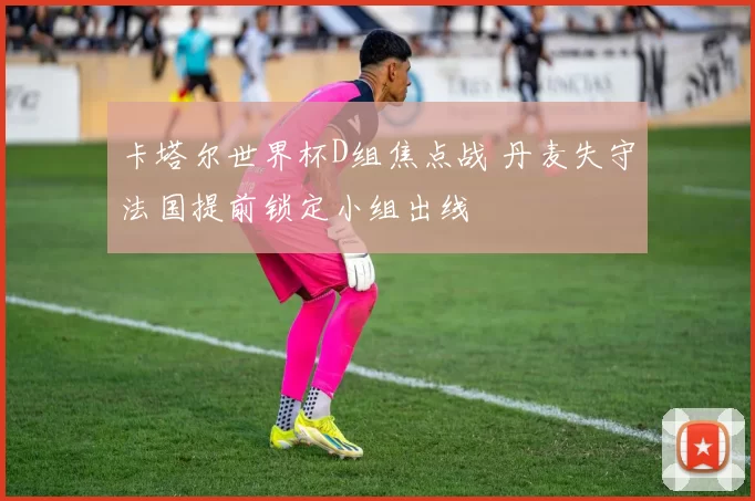 卡塔尔世界杯D组焦点战 丹麦失守法国提前锁定小组出线