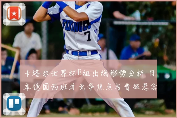 卡塔尔世界杯E组出线形势分析 日本德国西班牙竞争焦点与晋级悬念