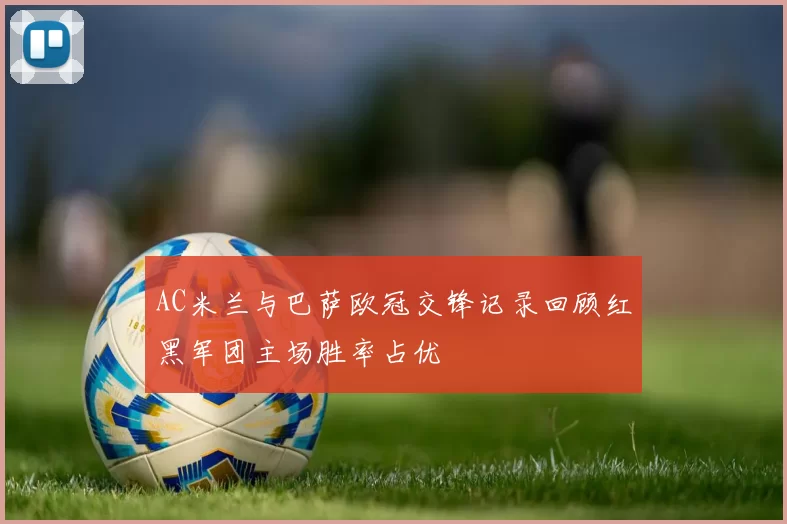 AC米兰与巴萨欧冠交锋记录回顾红黑军团主场胜率占优