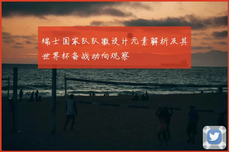 瑞士国家队队徽设计元素解析及其世界杯备战动向观察