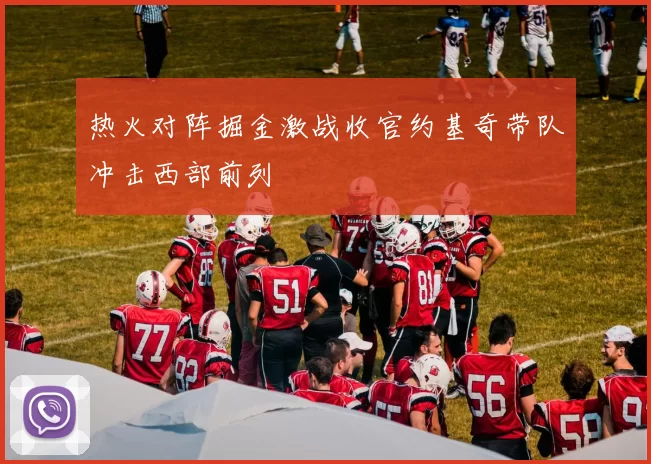 热火对阵掘金激战收官约基奇带队冲击西部前列